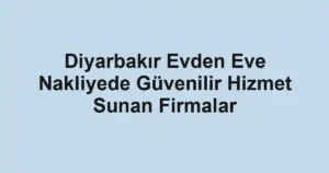 Diyarbakır Evden Eve Nakliyede Güvenilir Hizmet Sunan Firmalar