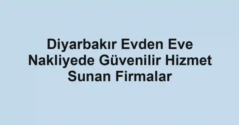 Diyarbakır Evden Eve Nakliyede Güvenilir Hizmet Sunan Firmalar