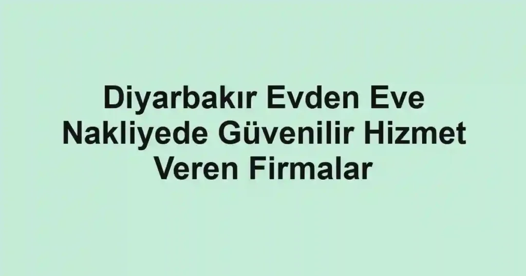 Diyarbakır Evden Eve Nakliyede Güvenilir Hizmet Veren Firmalar