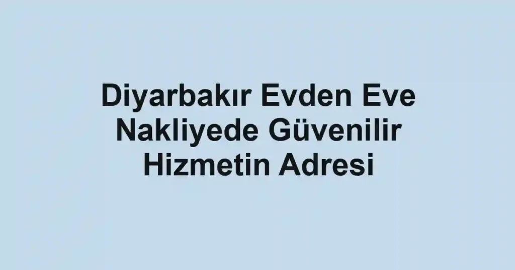 Diyarbakır Evden Eve Nakliyede Güvenilir Hizmetin Adresi