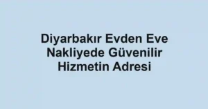 Diyarbakır Evden Eve Nakliyede Güvenilir Hizmetin Adresi