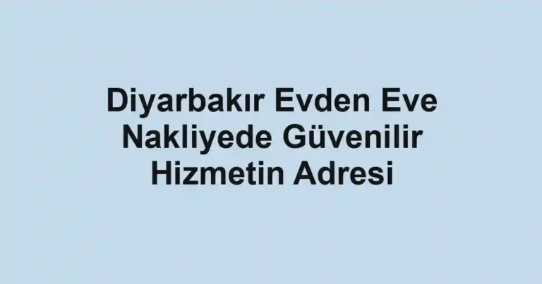 Diyarbakır Evden Eve Nakliyede Güvenilir Hizmetin Adresi