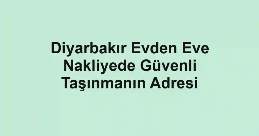 Diyarbakır Evden Eve Nakliyede Güvenli Taşınmanın Adresi
