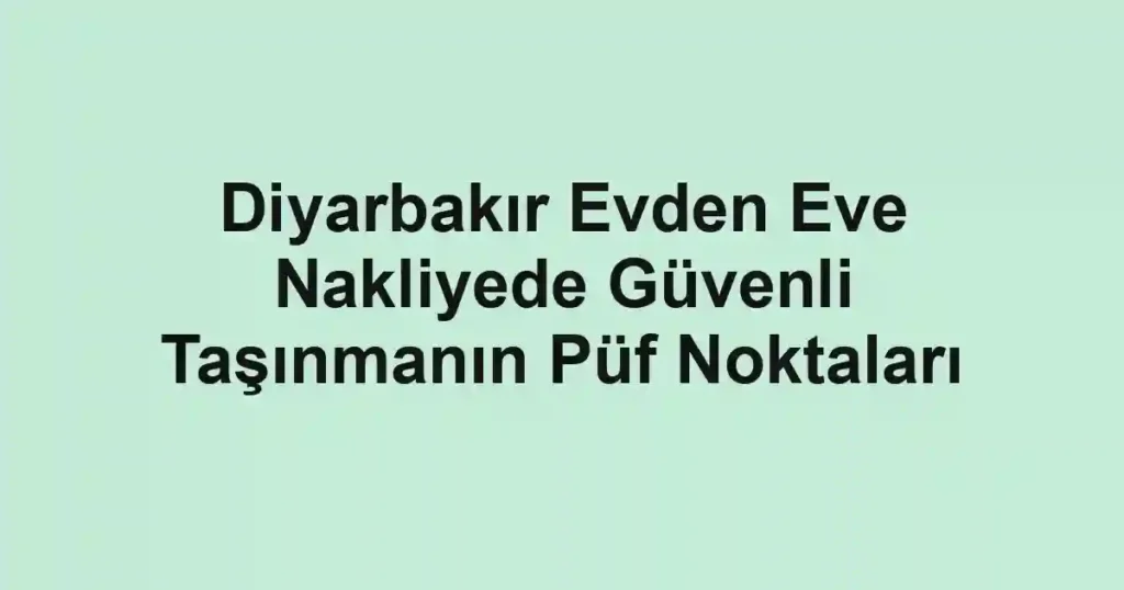 Diyarbakır Evden Eve Nakliyede Güvenli Taşınmanın Püf Noktaları