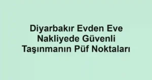 Diyarbakır Evden Eve Nakliyede Güvenli Taşınmanın Püf Noktaları
