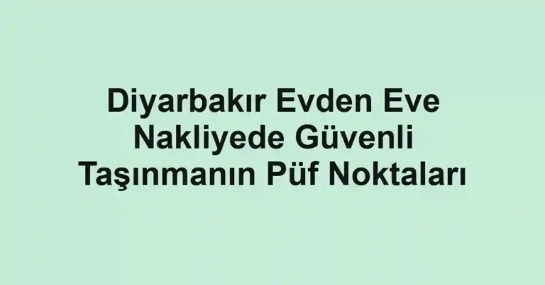Diyarbakır Evden Eve Nakliyede Güvenli Taşınmanın Püf Noktaları