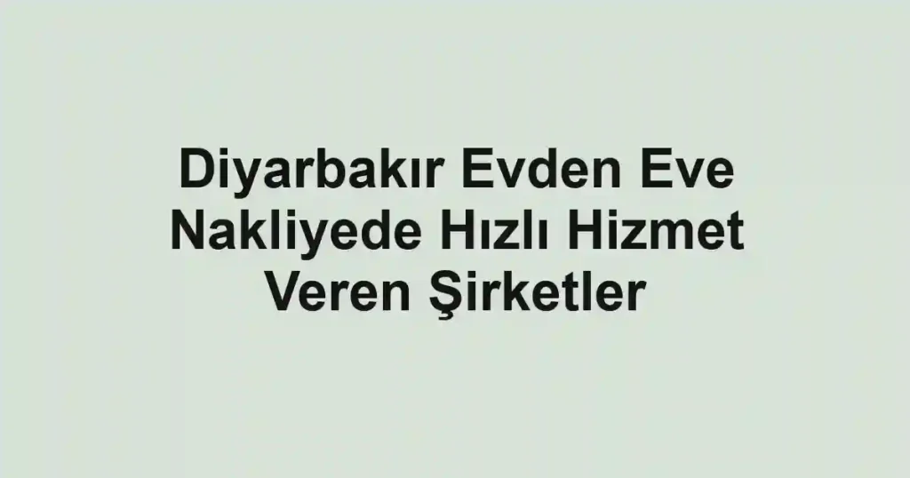 Diyarbakır Evden Eve Nakliyede Hızlı Hizmet Veren Şirketler