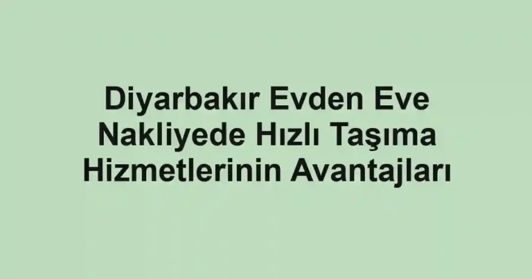 Diyarbakır Evden Eve Nakliyede Hızlı Taşıma Hizmetlerinin Avantajları