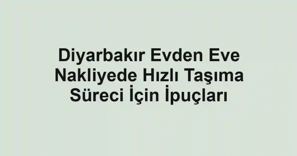 Diyarbakır Evden Eve Nakliyede Hızlı Taşıma Süreci İçin İpuçları