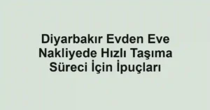 Diyarbakır Evden Eve Nakliyede Hızlı Taşıma Süreci İçin İpuçları
