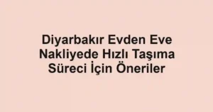 Diyarbakır Evden Eve Nakliyede Hızlı Taşıma Süreci İçin Öneriler
