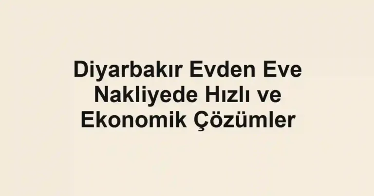 Diyarbakır Evden Eve Nakliyede Hızlı ve Ekonomik Çözümler