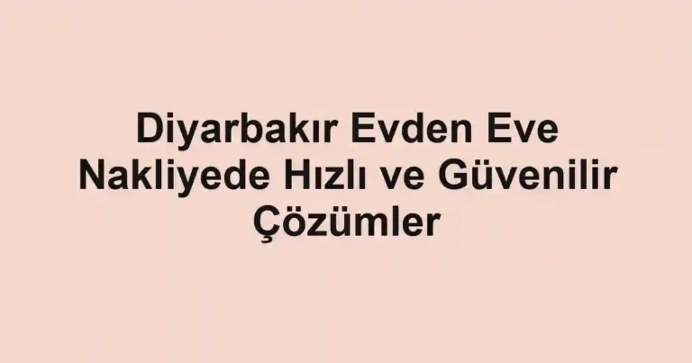 Diyarbakır Evden Eve Nakliyede Hızlı ve Güvenilir Çözümler