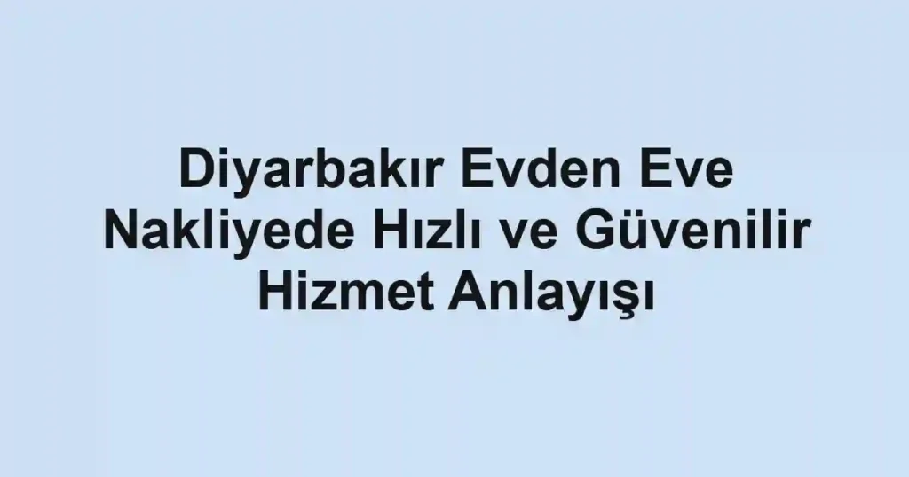 Diyarbakır Evden Eve Nakliyede Hızlı ve Güvenilir Hizmet Anlayışı