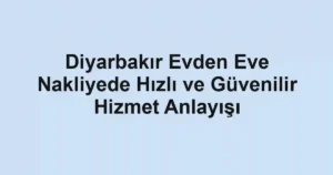 Diyarbakır Evden Eve Nakliyede Hızlı ve Güvenilir Hizmet Anlayışı