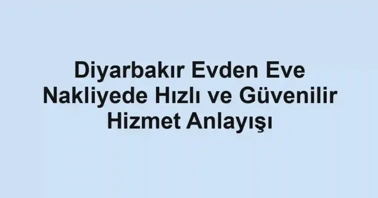 Diyarbakır Evden Eve Nakliyede Hızlı ve Güvenilir Hizmet Anlayışı