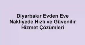 Diyarbakır Evden Eve Nakliyede Hızlı ve Güvenilir Hizmet Çözümleri
