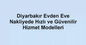 Diyarbakır Evden Eve Nakliyede Hızlı ve Güvenilir Hizmet Modelleri