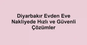 Diyarbakır Evden Eve Nakliyede Hızlı ve Güvenli Çözümler