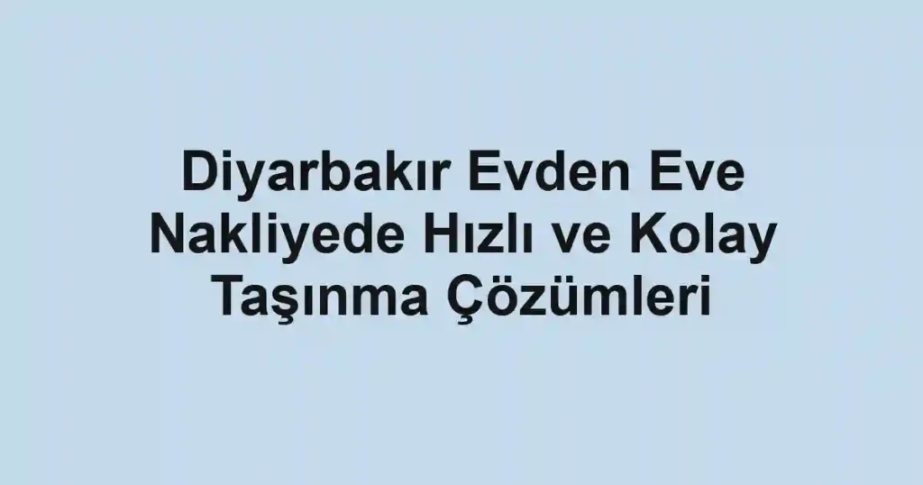Diyarbakır Evden Eve Nakliyede Hızlı ve Kolay Taşınma Çözümleri