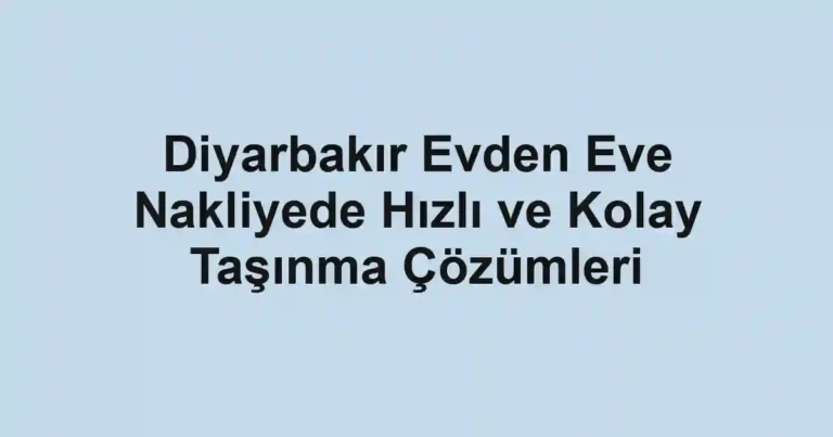 Diyarbakır Evden Eve Nakliyede Hızlı ve Kolay Taşınma Çözümleri