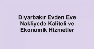 Diyarbakır Evden Eve Nakliyede Kaliteli ve Ekonomik Hizmetler
