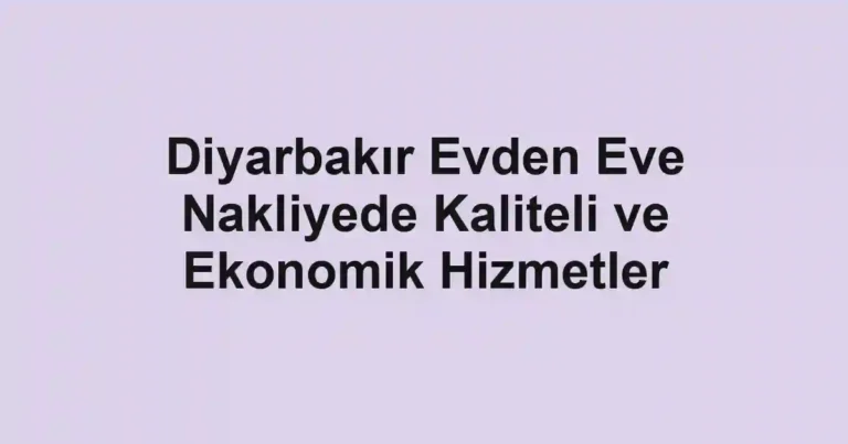 Diyarbakır Evden Eve Nakliyede Kaliteli ve Ekonomik Hizmetler