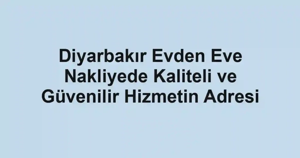 Diyarbakır Evden Eve Nakliyede Kaliteli ve Güvenilir Hizmetin Adresi