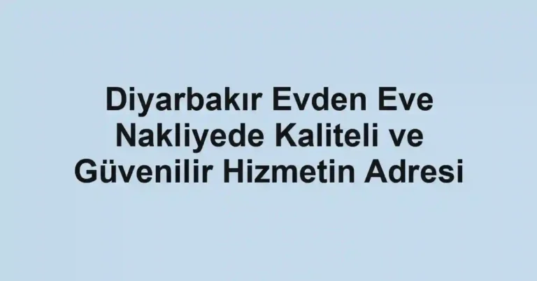 Diyarbakır Evden Eve Nakliyede Kaliteli ve Güvenilir Hizmetin Adresi