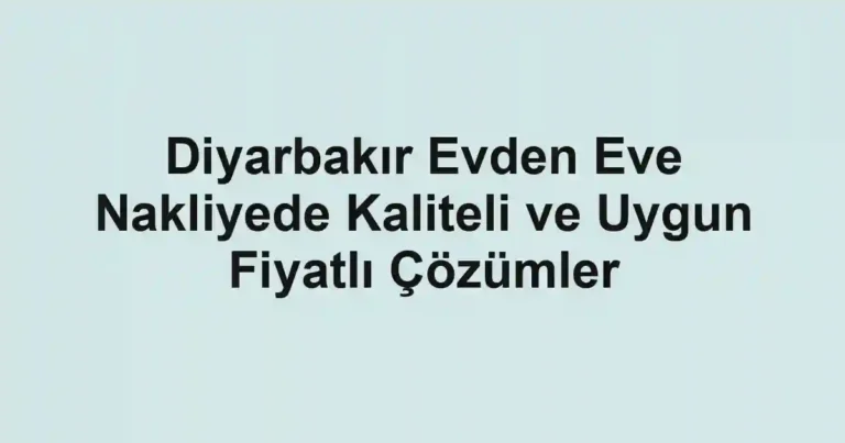 Diyarbakır Evden Eve Nakliyede Kaliteli ve Uygun Fiyatlı Çözümler
