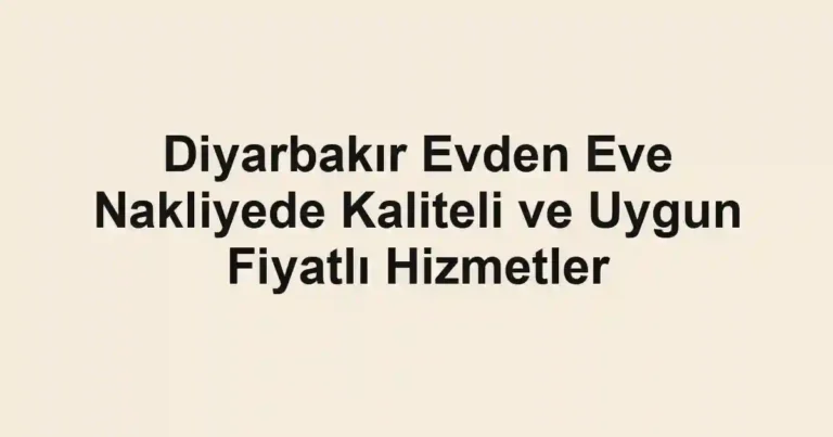 Diyarbakır Evden Eve Nakliyede Kaliteli ve Uygun Fiyatlı Hizmetler