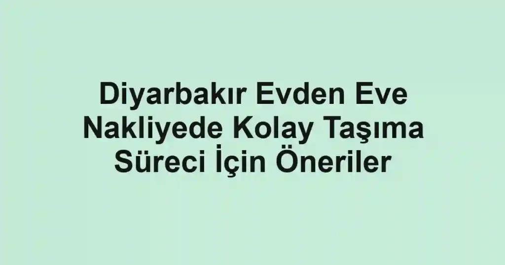 Diyarbakır Evden Eve Nakliyede Kolay Taşıma Süreci İçin Öneriler