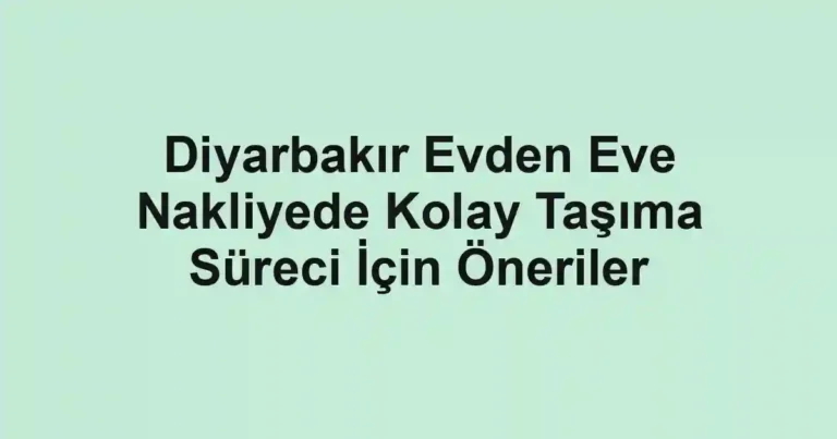 Diyarbakır Evden Eve Nakliyede Kolay Taşıma Süreci İçin Öneriler