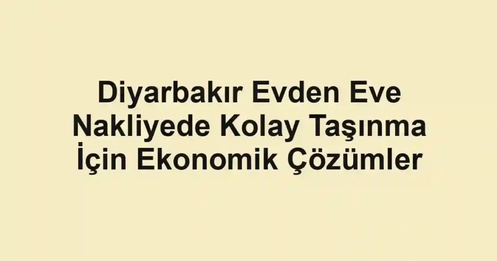 Diyarbakır Evden Eve Nakliyede Kolay Taşınma İçin Ekonomik Çözümler