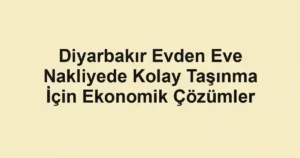 Diyarbakır Evden Eve Nakliyede Kolay Taşınma İçin Ekonomik Çözümler