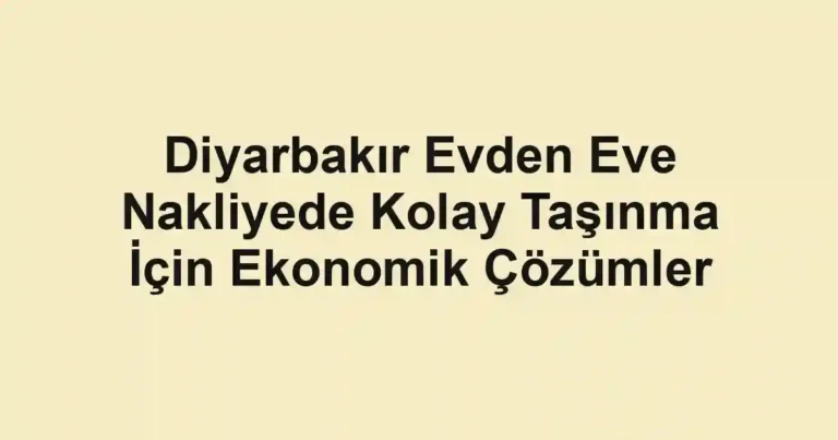 Diyarbakır Evden Eve Nakliyede Kolay Taşınma İçin Ekonomik Çözümler
