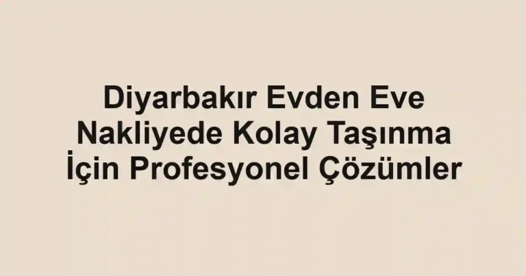 Diyarbakır Evden Eve Nakliyede Kolay Taşınma İçin Profesyonel Çözümler
