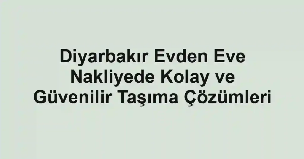 Diyarbakır Evden Eve Nakliyede Kolay ve Güvenilir Taşıma Çözümleri