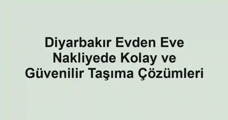 Diyarbakır Evden Eve Nakliyede Kolay ve Güvenilir Taşıma Çözümleri