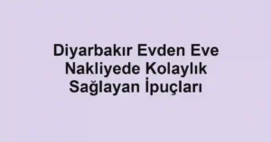 Diyarbakır Evden Eve Nakliyede Kolaylık Sağlayan İpuçları