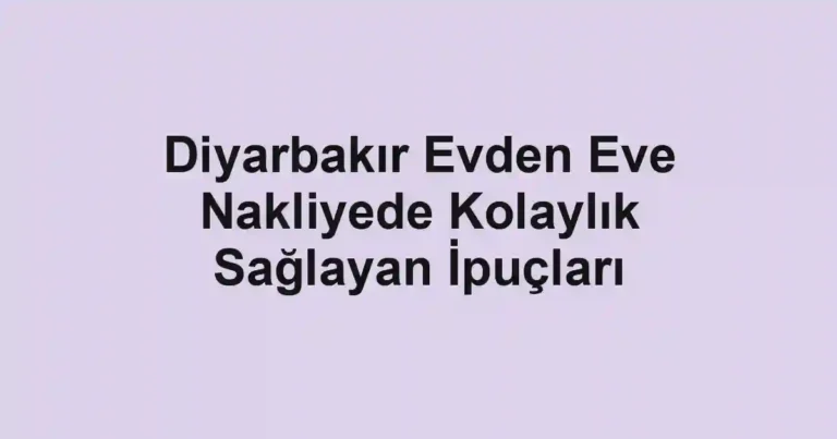 Diyarbakır Evden Eve Nakliyede Kolaylık Sağlayan İpuçları