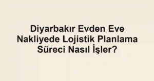 Diyarbakır Evden Eve Nakliyede Lojistik Planlama Süreci Nasıl İşler?
