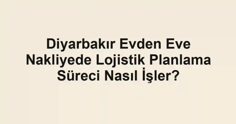 Diyarbakır Evden Eve Nakliyede Lojistik Planlama Süreci Nasıl İşler?