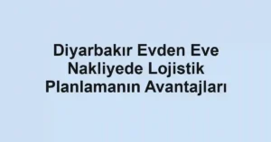 Diyarbakır Evden Eve Nakliyede Lojistik Planlamanın Avantajları