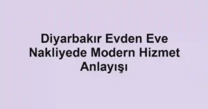 Diyarbakır Evden Eve Nakliyede Modern Hizmet Anlayışı