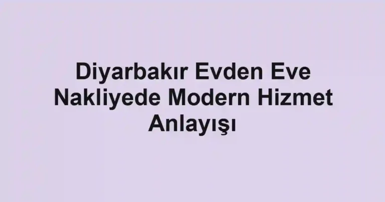 Diyarbakır Evden Eve Nakliyede Modern Hizmet Anlayışı