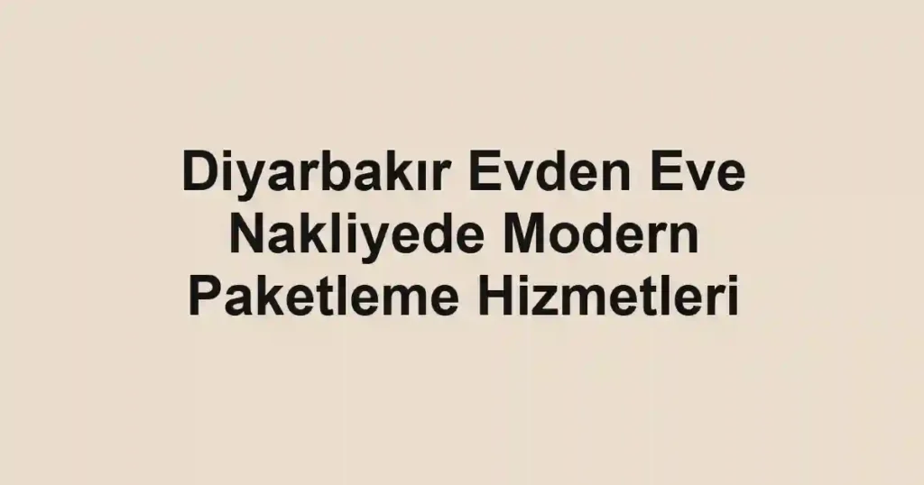 Diyarbakır Evden Eve Nakliyede Modern Paketleme Hizmetleri