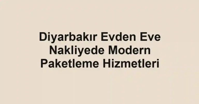 Diyarbakır Evden Eve Nakliyede Modern Paketleme Hizmetleri