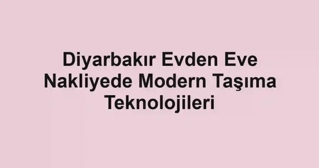Diyarbakır Evden Eve Nakliyede Modern Taşıma Teknolojileri