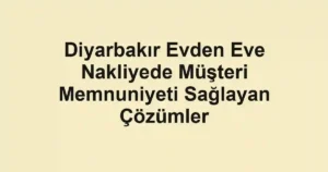 Diyarbakır Evden Eve Nakliyede Müşteri Memnuniyeti Sağlayan Çözümler